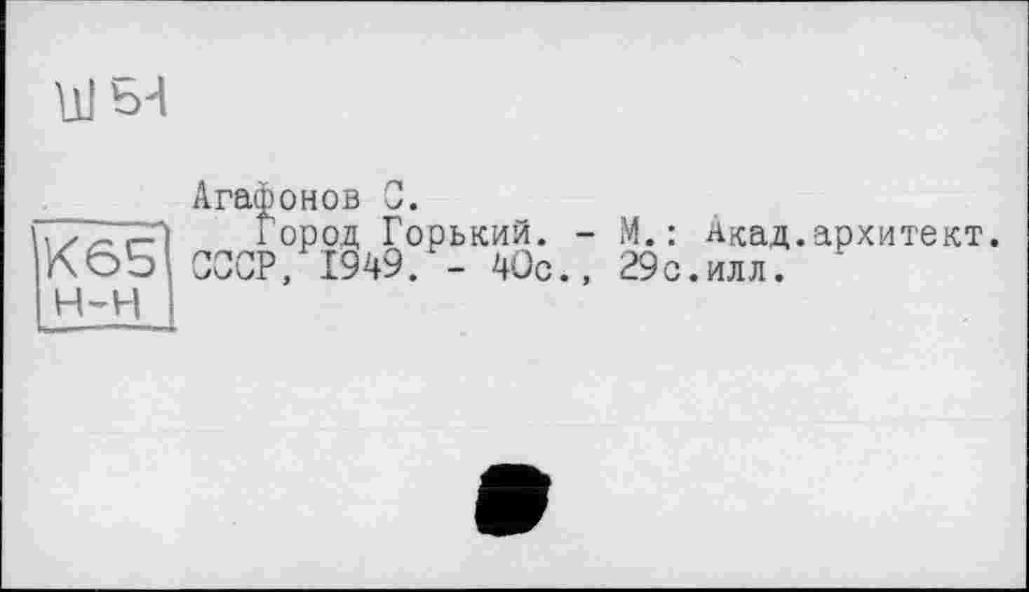 ﻿Ul ь-l
Агафонов 0.
ТТТПпП Город Горький. - М.: Акад.архитект К65 СССР, 1949. - 40с., 29с.илл. ‘
н-н